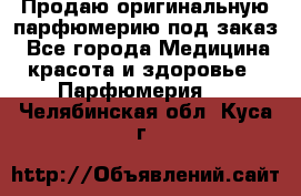 Продаю оригинальную парфюмерию под заказ - Все города Медицина, красота и здоровье » Парфюмерия   . Челябинская обл.,Куса г.